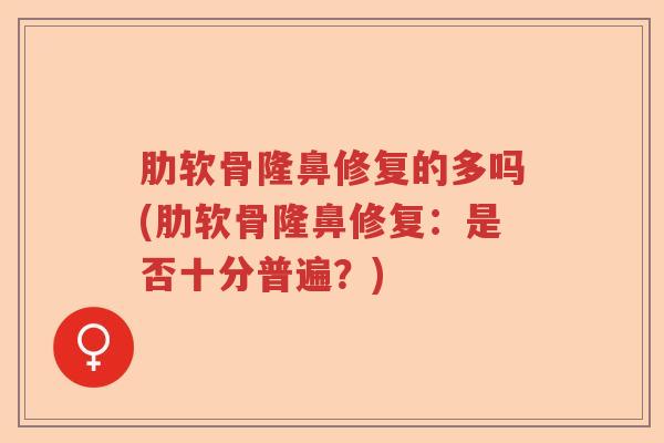 肋软骨隆鼻修复的多吗(肋软骨隆鼻修复:是否十分普遍?) 肋软骨隆鼻修复的多吗(肋软骨隆鼻修复:是否十分普遍?)