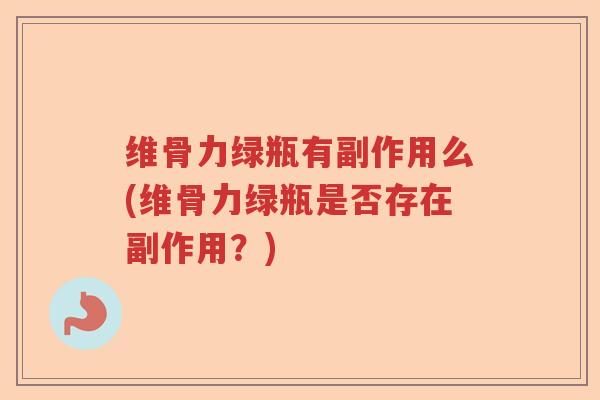维骨力绿瓶有副作用么(维骨力绿瓶是否存在副作用?) 维骨力绿瓶有副作用么(维骨力绿瓶是否存在副作用?)