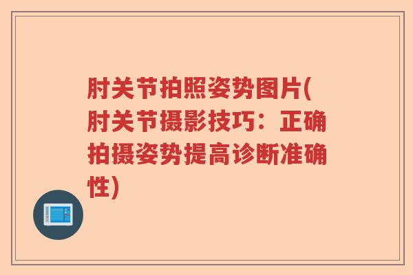 肘关节拍照姿势图片(肘关节摄影技巧:正确拍摄姿势提高诊断准确性) 肘关节拍照姿势图片(肘关节摄影技巧:正确拍摄姿势提高诊断准确性)