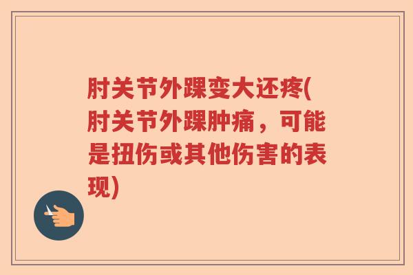 肘关节外踝变大还疼(肘关节外踝肿痛,可能是扭伤或其他伤害的表现) 肘关节外踝变大还疼(肘关节外踝肿痛,可能是扭伤或其他伤害的表现)