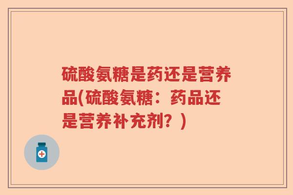 硫酸氨糖是药还是营养品(硫酸氨糖:药品还是营养补充剂?) 硫酸氨糖是药还是营养品(硫酸氨糖:药品还是营养补充剂?)