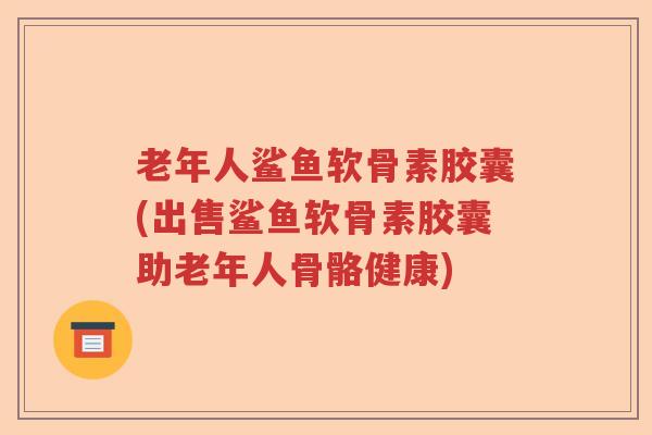 老年人鲨鱼软骨素胶囊(出售鲨鱼软骨素胶囊助老年人骨骼健康)