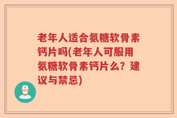 老年人适合氨糖软骨素钙片吗(老年人可服用氨糖软骨素钙片么?建议与禁忌) 老年人适合氨糖软骨素钙片吗(老年人可服用氨糖软骨素钙片么?建议与禁忌)