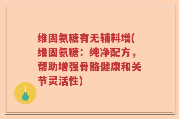 维固氨糖有无辅料增(维固氨糖：纯净配方，帮助增强骨骼健康和关节灵活性)