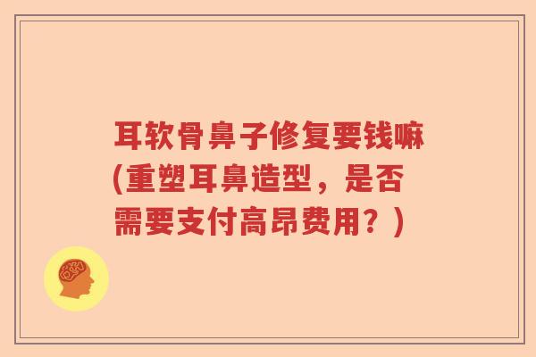 耳软骨鼻子修复要钱嘛(重塑耳鼻造型,是否需要支付高昂费用?) 耳软骨鼻子修复要钱嘛(重塑耳鼻造型,是否需要支付高昂费用?)