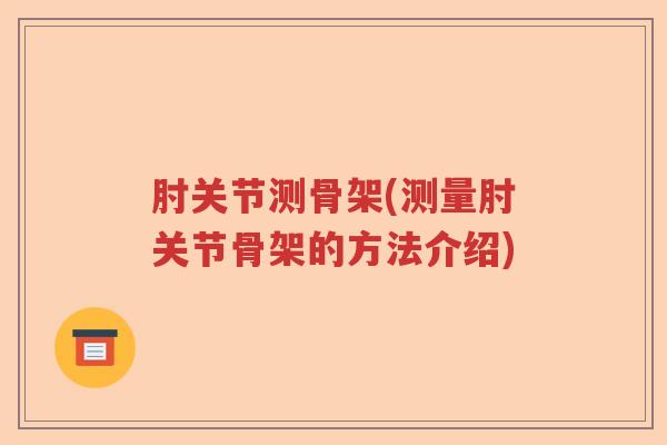 肘关节测骨架(测量肘关节骨架的方法介绍) 肘关节测骨架(测量肘关节骨架的方法介绍)
