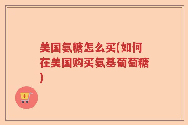 美国氨糖怎么买(如何在美国购买氨基葡萄糖) 美国氨糖怎么买(如何在美国购买氨基葡萄糖)