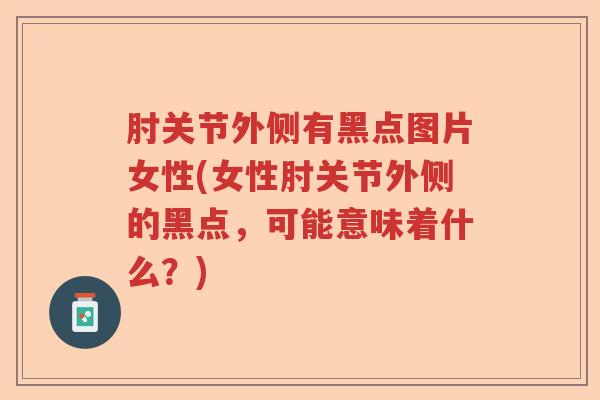 肘关节外侧有黑点图片女性(女性肘关节外侧的黑点,可能意味着什么?) 肘关节外侧有黑点图片女性(女性肘关节外侧的黑点,可能意味着什么?)