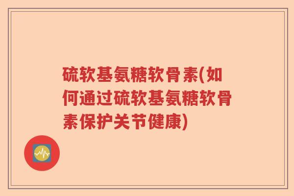 硫软基氨糖软骨素(如何通过硫软基氨糖软骨素保护关节健康) 硫软基氨糖软骨素(如何通过硫软基氨糖软骨素保护关节健康)