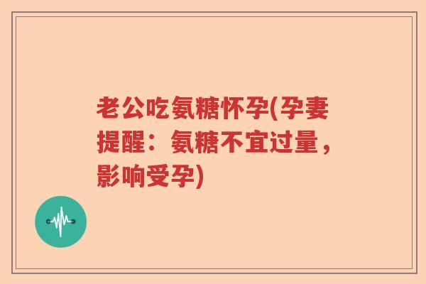 老公吃氨糖怀孕(孕妻提醒:氨糖不宜过量,影响受孕) 老公吃氨糖怀孕(孕妻提醒:氨糖不宜过量,影响受孕)