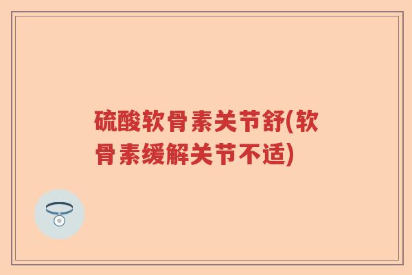 硫酸软骨素关节舒(软骨素缓解关节不适) 硫酸软骨素关节舒(软骨素缓解关节不适)