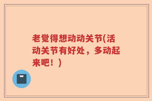 老觉得想动动关节(活动关节有好处，多动起来吧！)