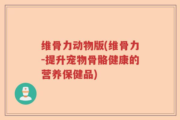 维骨力动物版(维骨力-提升宠物骨骼健康的营养保健品) 维骨力动物版(维骨力-提升宠物骨骼健康的营养保健品)