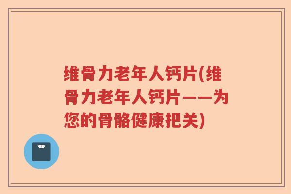 维骨力老年人钙片(维骨力老年人钙片——为您的骨骼健康把关) 维骨力老年人钙片(维骨力老年人钙片——为您的骨骼健康把关)