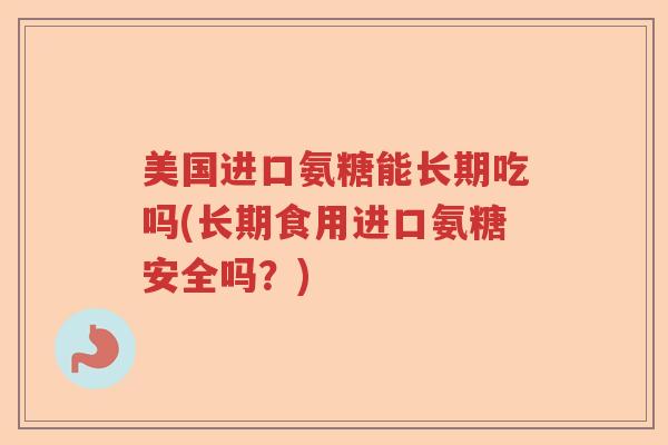 美国进口氨糖能长期吃吗(长期食用进口氨糖安全吗？)