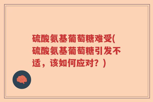硫酸氨基葡萄糖难受(硫酸氨基葡萄糖引发不适,该如何应对?) 硫酸氨基葡萄糖难受(硫酸氨基葡萄糖引发不适,该如何应对?)