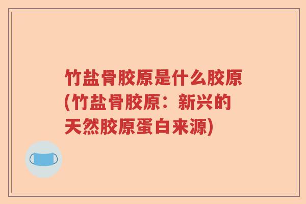 竹盐骨胶原是什么胶原(竹盐骨胶原:新兴的天然胶原蛋白来源) 竹盐骨胶原是什么胶原(竹盐骨胶原:新兴的天然胶原蛋白来源)