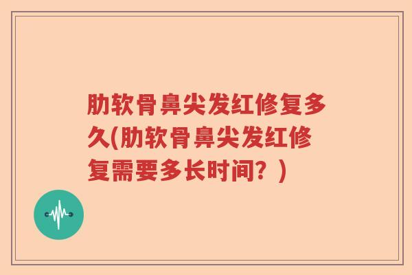 肋软骨鼻尖发红修复多久(肋软骨鼻尖发红修复需要多长时间？)