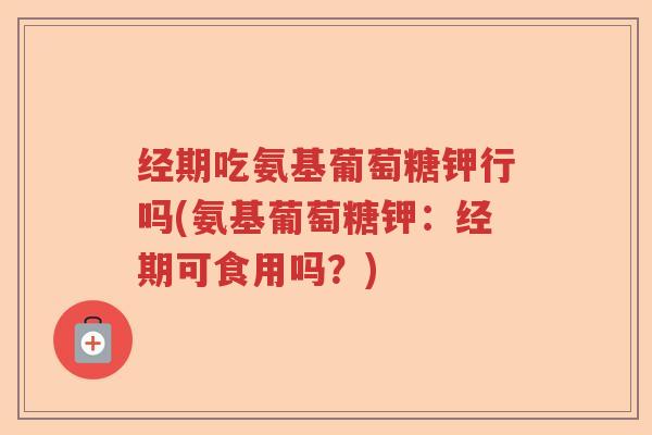 经期吃氨基葡萄糖钾行吗(氨基葡萄糖钾：经期可食用吗？)