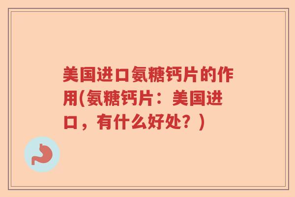 美国进口氨糖钙片的作用(氨糖钙片:美国进口,有什么好处?) 美国进口氨糖钙片的作用(氨糖钙片:美国进口,有什么好处?)