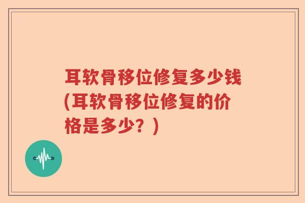 耳软骨移位修复多少钱(耳软骨移位修复的价格是多少?) 耳软骨移位修复多少钱(耳软骨移位修复的价格是多少?)
