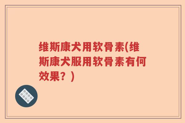 维斯康犬用软骨素(维斯康犬服用软骨素有何效果?) 维斯康犬用软骨素(维斯康犬服用软骨素有何效果?)