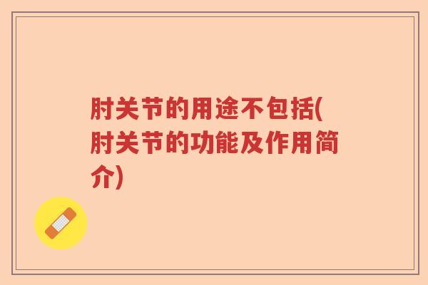 肘关节的用途不包括(肘关节的功能及作用简介) 肘关节的用途不包括(肘关节的功能及作用简介)