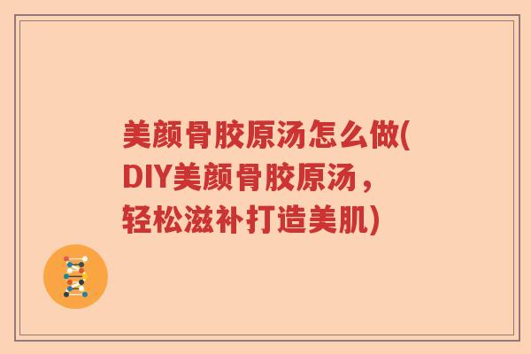 美颜骨胶原汤怎么做(DIY美颜骨胶原汤,轻松滋补打造美肌) 美颜骨胶原汤怎么做(DIY美颜骨胶原汤,轻松滋补打造美肌)