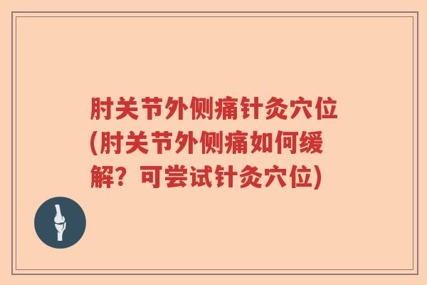 肘关节外侧痛针灸穴位(肘关节外侧痛如何缓解?可尝试针灸穴位) 肘关节外侧痛针灸穴位(肘关节外侧痛如何缓解?可尝试针灸穴位)