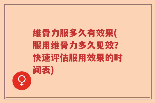 维骨力服多久有效果(服用维骨力多久见效？快速评估服用效果的时间表)