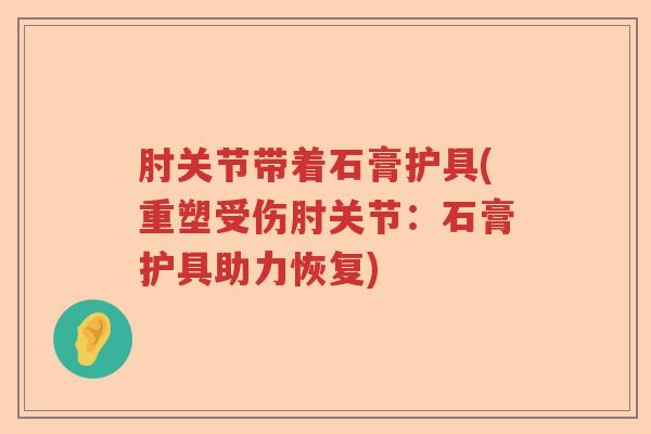 肘关节带着石膏护具(重塑受伤肘关节：石膏护具助力恢复)