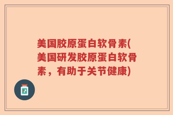 美国胶原蛋白软骨素(美国研发胶原蛋白软骨素,有助于关节健康) 美国胶原蛋白软骨素(美国研发胶原蛋白软骨素,有助于关节健康)