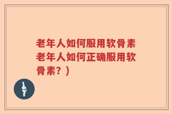 老年人如何服用软骨素老年人如何正确服用软骨素?) 老年人如何服用软骨素老年人如何正确服用软骨素?)