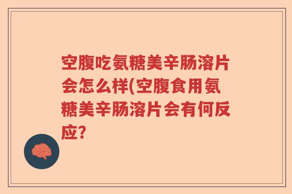 空腹吃氨糖美辛肠溶片会怎么样(空腹食用氨糖美辛肠溶片会有何反应? 空腹吃氨糖美辛肠溶片会怎么样(空腹食用氨糖美辛肠溶片会有何反应?