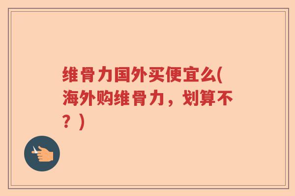 维骨力国外买便宜么(海外购维骨力，划算不？)