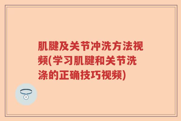肌腱及关节冲洗方法视频(学习肌腱和关节洗涤的正确技巧视频) 肌腱及关节冲洗方法视频(学习肌腱和关节洗涤的正确技巧视频)