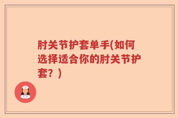肘关节护套单手(如何选择适合你的肘关节护套?) 肘关节护套单手(如何选择适合你的肘关节护套?)