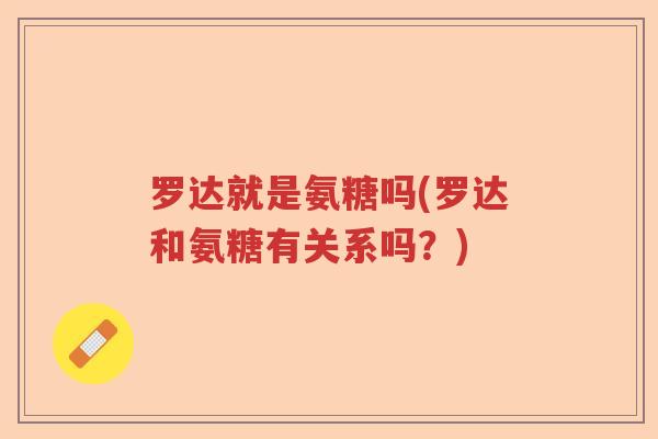 罗达就是氨糖吗(罗达和氨糖有关系吗?) 罗达就是氨糖吗(罗达和氨糖有关系吗?)