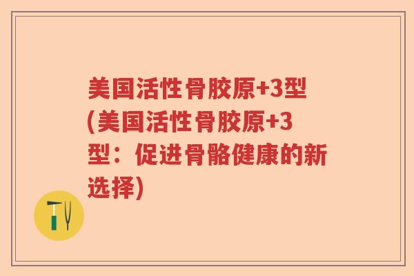 美国活性骨胶原+3型(美国活性骨胶原+3型：促进骨骼健康的新选择)