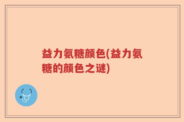 益力氨糖颜色(益力氨糖的颜色之谜) 益力氨糖颜色(益力氨糖的颜色之谜)