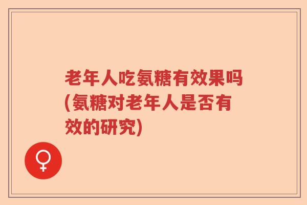 老年人吃氨糖有效果吗(氨糖对老年人是否有效的研究) 老年人吃氨糖有效果吗(氨糖对老年人是否有效的研究)
