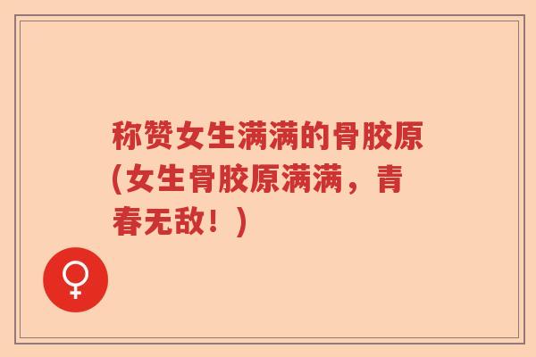 称赞女生满满的骨胶原(女生骨胶原满满,青春无敌!) 称赞女生满满的骨胶原(女生骨胶原满满,青春无敌!)