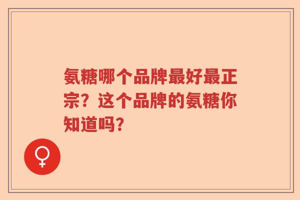 氨糖哪个品牌好正宗?这个品牌的氨糖你知道吗? 氨糖哪个品牌好正宗?这个品牌的氨糖你知道吗?