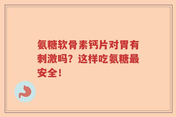 氨糖软骨素钙片对胃有刺激吗?这样吃氨糖安全! 氨糖软骨素钙片对胃有刺激吗?这样吃氨糖安全!