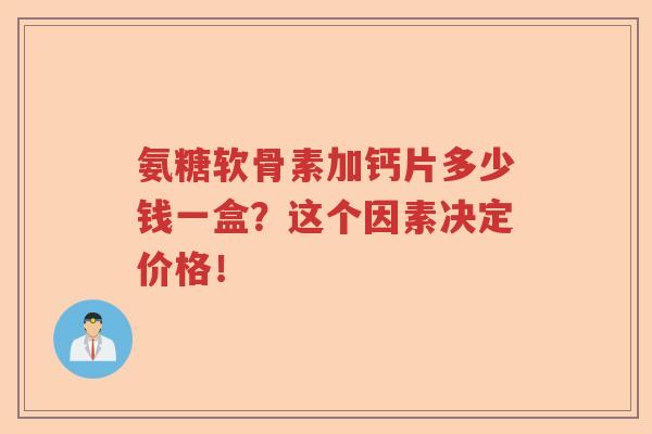 氨糖软骨素加钙片多少钱一盒?这个因素决定价格! 氨糖软骨素加钙片多少钱一盒?这个因素决定价格!