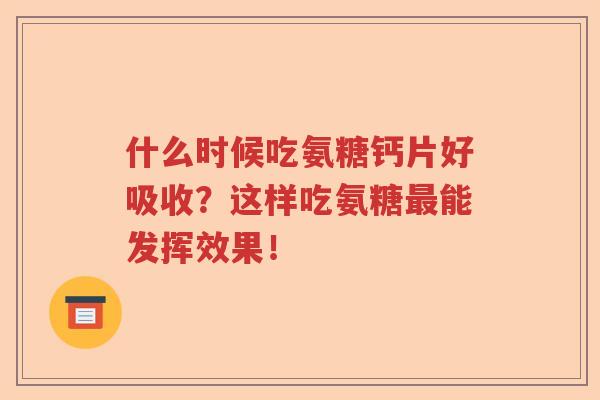 什么时候吃氨糖钙片好吸收?这样吃氨糖能发挥效果! 什么时候吃氨糖钙片好吸收?这样吃氨糖能发挥效果!