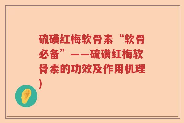 硫磺红梅软骨素“软骨必备”——硫磺红梅软骨素的功效及作用机理) 硫磺红梅软骨素“软骨必备”——硫磺红梅软骨素的功效及作用机理)