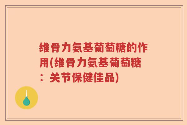 维骨力氨基葡萄糖的作用(维骨力氨基葡萄糖：关节保健佳品)