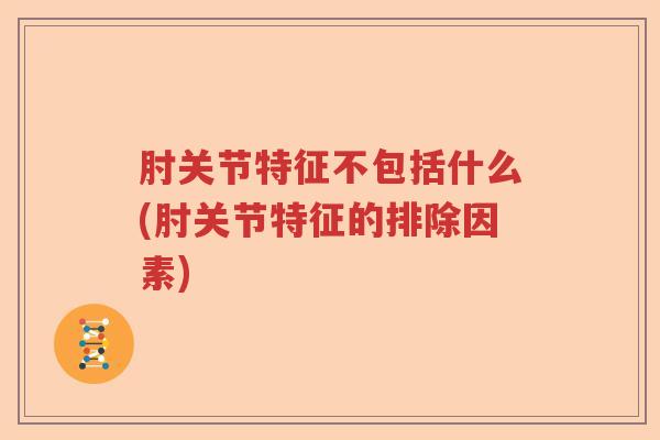 肘关节特征不包括什么(肘关节特征的排除因素) 肘关节特征不包括什么(肘关节特征的排除因素)
