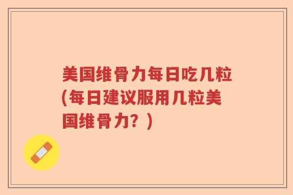 美国维骨力每日吃几粒(每日建议服用几粒美国维骨力?) 美国维骨力每日吃几粒(每日建议服用几粒美国维骨力?)